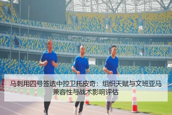 马刺用四号签选中控卫托皮奇：组织天赋与文班亚马兼容性与战术影响评估