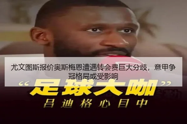 尤文图斯报价奥斯梅恩遭遇转会费巨大分歧，意甲争冠格局或受影响