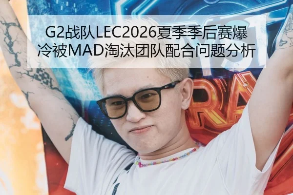 G2战队LEC2026夏季季后赛爆冷被MAD淘汰团队配合问题分析