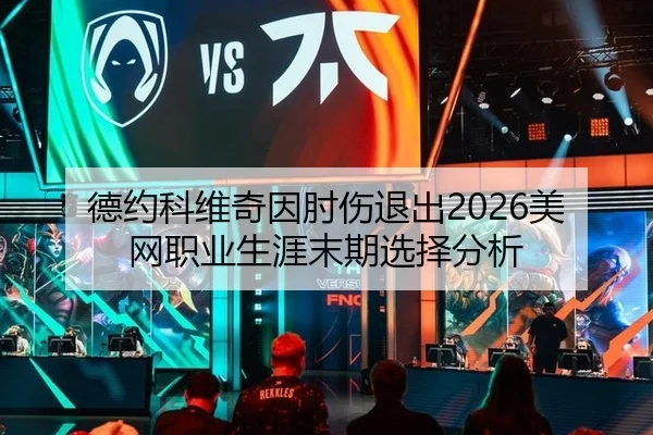 德约科维奇因肘伤退出2026美网职业生涯末期选择分析
