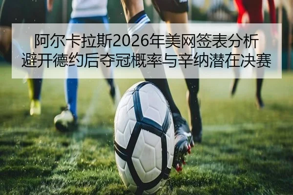 阿尔卡拉斯2026年美网签表分析避开德约后夺冠概率与辛纳潜在决赛