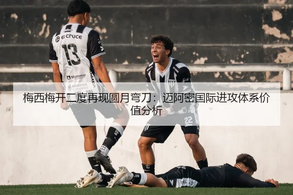 梅西梅开二度再现圆月弯刀：迈阿密国际进攻体系价值分析